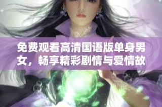 免费观看高清国语版单身男女，畅享精彩剧情与爱情故事