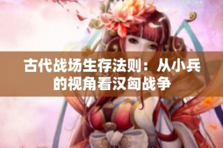 古代战场生存法则：从小兵的视角看汉匈战争