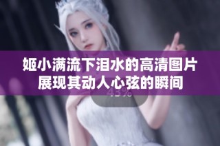 姬小满流下泪水的高清图片展现其动人心弦的瞬间