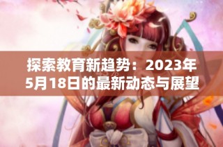 探索教育新趋势：2023年5月18日的最新动态与展望