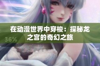 在动漫世界中穿梭：探秘龙之宫的奇幻之旅