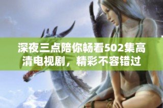 深夜三点陪你畅看502集高清电视剧，精彩不容错过