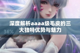 深度解析aaaa级毛皮的三大独特优势与魅力