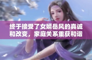 终于接受了女婿岳风的真诚和改变，家庭关系重获和谐