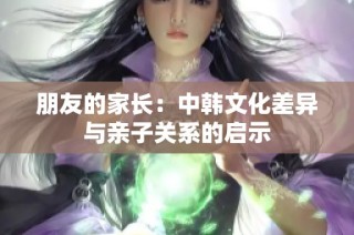 朋友的家长：中韩文化差异与亲子关系的启示
