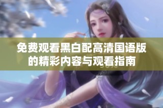 免费观看黑白配高清国语版的精彩内容与观看指南