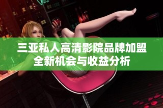三亚私人高清影院品牌加盟全新机会与收益分析