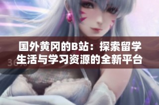 国外黄冈的B站：探索留学生活与学习资源的全新平台