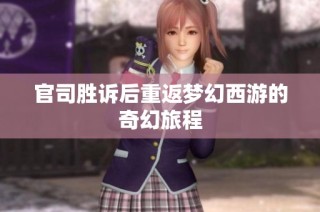 官司胜诉后重返梦幻西游的奇幻旅程