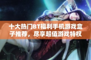 十大热门BT福利手机游戏盒子推荐，尽享超值游戏特权与福利