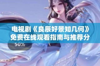 电视剧《良辰好景知几何》免费在线观看指南与推荐分析
