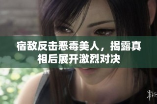 宿敌反击恶毒美人，揭露真相后展开激烈对决
