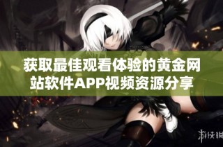 获取最佳观看体验的黄金网站软件APP视频资源分享