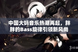 中国大妈音乐热潮再起，胖胖的Bass旋律引领新风尚
