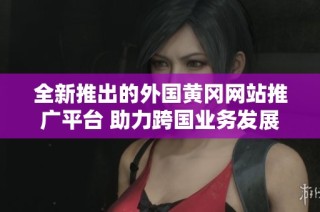 全新推出的外国黄冈网站推广平台 助力跨国业务发展
