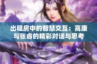 出租房中的智慧交互：高康与张睿的精彩对话与思考
