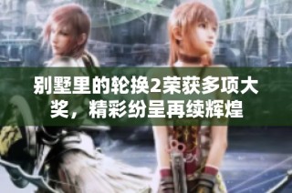 别墅里的轮换2荣获多项大奖，精彩纷呈再续辉煌
