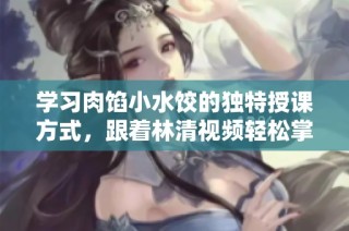 学习肉馅小水饺的独特授课方式，跟着林清视频轻松掌握技巧