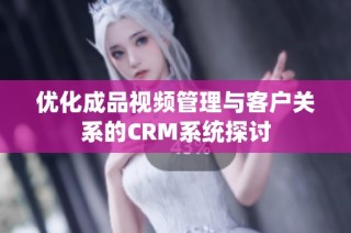 优化成品视频管理与客户关系的CRM系统探讨