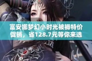 富安娜梦幻小时光被褥特价促销，省128.7元等你来选！