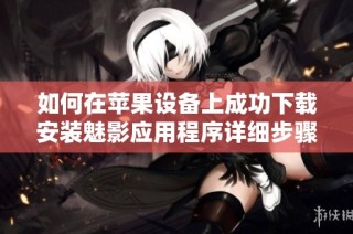 如何在苹果设备上成功下载安装魅影应用程序详细步骤分享