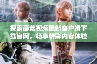 探索蘑菇视频最新客户端下载官网，畅享精彩内容体验
