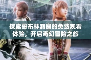 探索哥布林洞窟的免费观看体验，开启奇幻冒险之旅