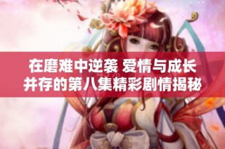 在磨难中逆袭 爱情与成长并存的第八集精彩剧情揭秘