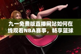 九一免费版直播网站如何在线观看NBA赛事，畅享篮球盛宴