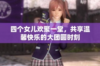 四个女儿欢聚一堂，共享温馨快乐的大团圆时刻