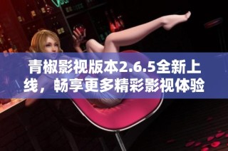青椒影视版本2.6.5全新上线，畅享更多精彩影视体验