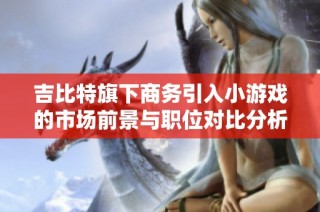 吉比特旗下商务引入小游戏的市场前景与职位对比分析