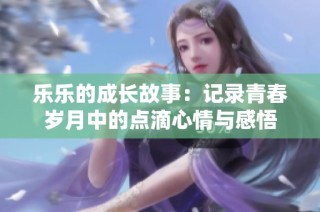 乐乐的成长故事：记录青春岁月中的点滴心情与感悟