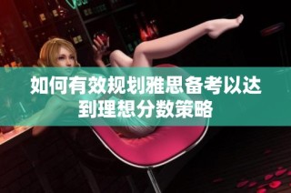 如何有效规划雅思备考以达到理想分数策略