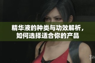 精华液的种类与功效解析，如何选择适合你的产品