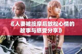 《人妻被按摩后放松心情的故事与感受分享》