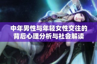 中年男性与年轻女性交往的背后心理分析与社会解读