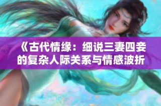 《古代情缘：细说三妻四妾的复杂人际关系与情感波折》