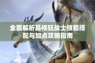 全面解析晶核狂战士技能搭配与加点攻略指南