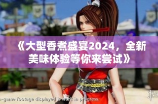 《大型香煮盛宴2024，全新美味体验等你来尝试》