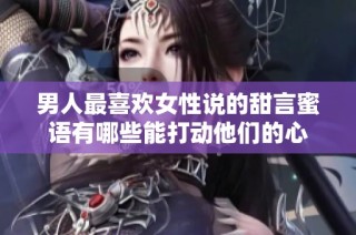 男人最喜欢女性说的甜言蜜语有哪些能打动他们的心