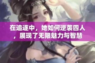在追逐中，她如何逆袭四人，展现了无限魅力与智慧