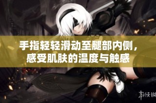 手指轻轻滑动至腿部内侧，感受肌肤的温度与触感