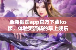 全新榴莲app官方下载ios版，体验更流畅的掌上娱乐！