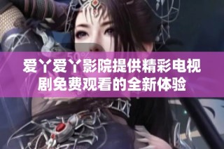 爱丫爱丫影院提供精彩电视剧免费观看的全新体验