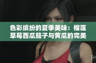 色彩缤纷的夏季美味：榴莲草莓西瓜茄子与黄瓜的完美搭配