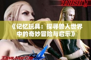《记忆玩具：探寻兽人世界中的奇妙冒险与启示》