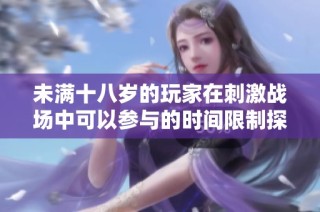 未满十八岁的玩家在刺激战场中可以参与的时间限制探讨