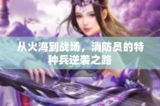 从火海到战场，消防员的特种兵逆袭之路