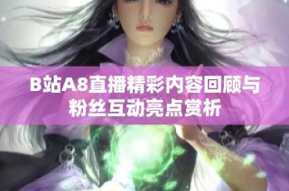 B站A8直播精彩内容回顾与粉丝互动亮点赏析